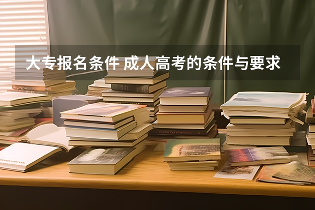 大专报名条件 成人高考的条件与要求?