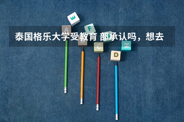 泰国格乐大学受教育 部承认吗，想去这学校留学