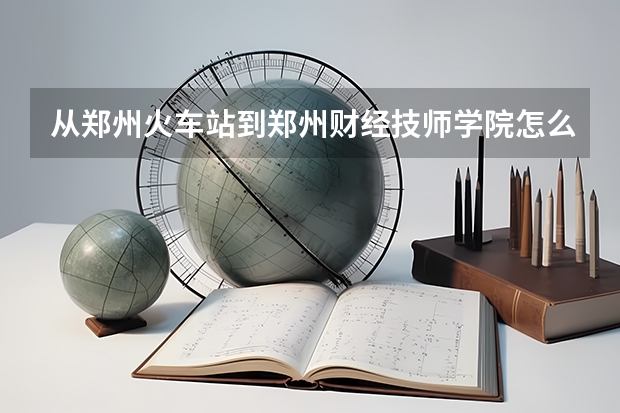 从郑州火车站到郑州财经技师学院怎么样最快