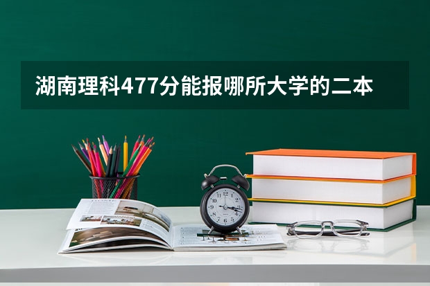 湖南理科477分能报哪所大学的二本 长沙最好的二本大学排名