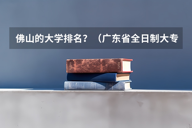 佛山的大学排名？（广东省全日制大专学校排名）