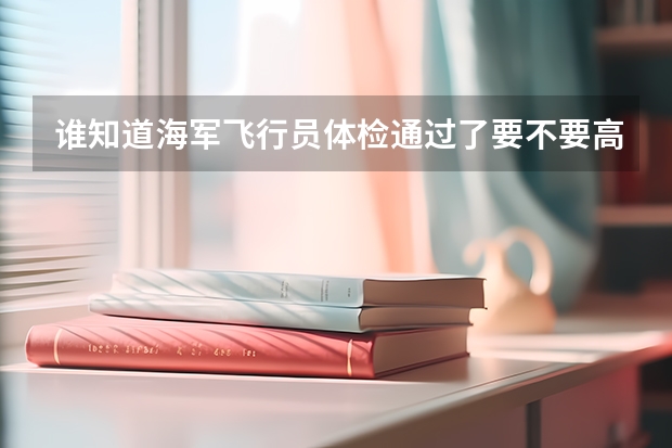 谁知道海军飞行员体检通过了要不要高考成绩，河南省的海军飞行员高考考多少才招收飞行员。