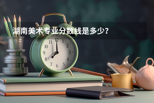 湖南美术专业分数线是多少？