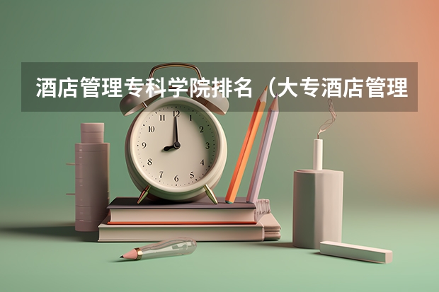 酒店管理专科学院排名（大专酒店管理专业就业前景）
