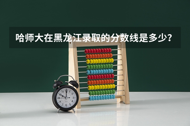 哈师大在黑龙江录取的分数线是多少？