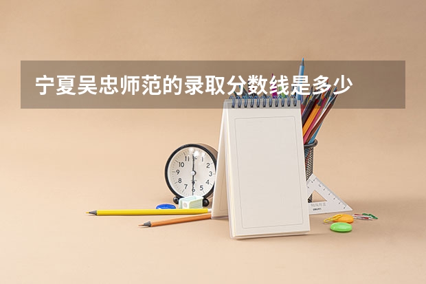 宁夏吴忠师范的录取分数线是多少