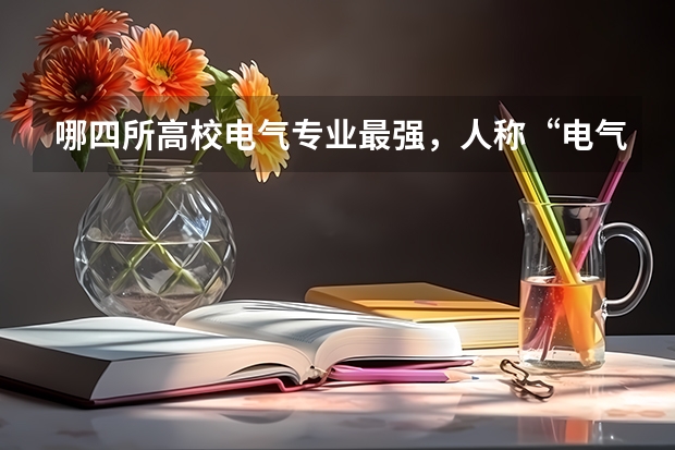 哪四所高校电气专业最强，人称“电气四虎”？（电气工程及其自动化专业考研大学排名）
