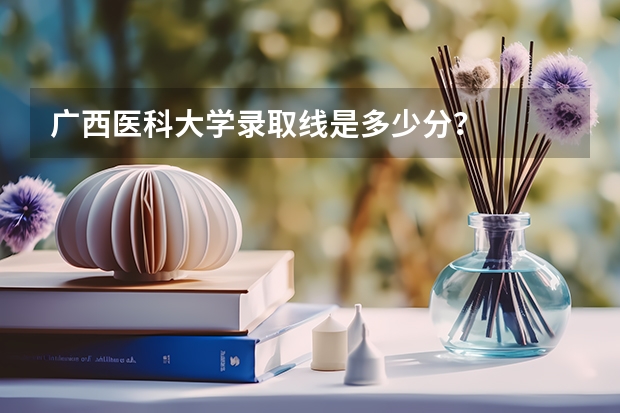 广西医科大学录取线是多少分？