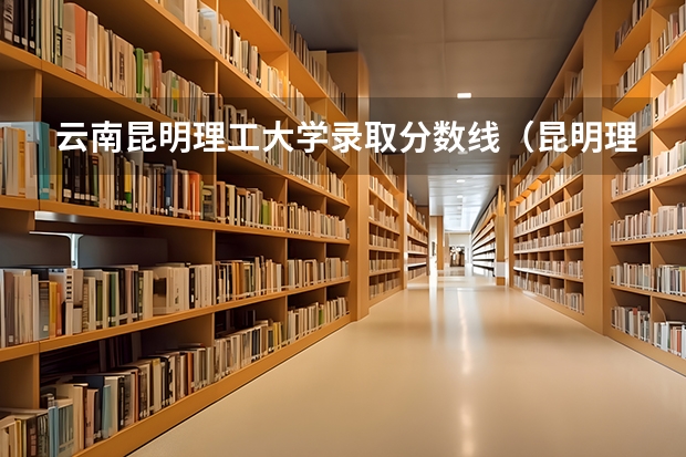云南昆明理工大学录取分数线（昆明理工大学专科分数线？）