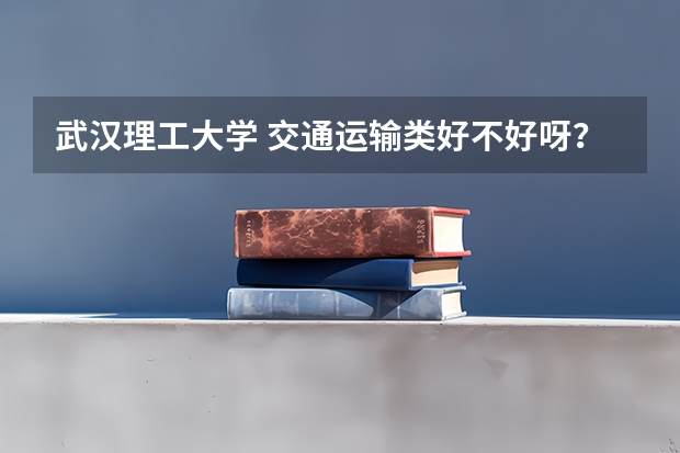 武汉理工大学 交通运输类好不好呀？？？ 这个系里什么专业好？？？