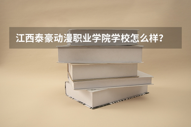 江西泰豪动漫职业学院学校怎么样？