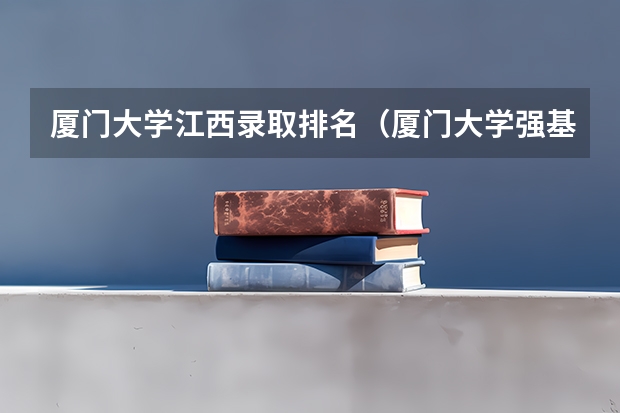 厦门大学江西录取排名（厦门大学强基计划初试通过率）