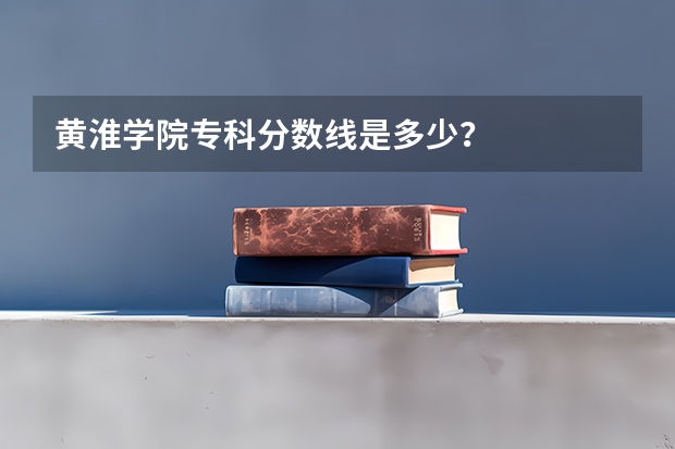 黄淮学院专科分数线是多少？