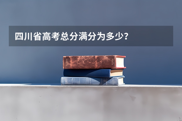 四川省高考总分满分为多少?