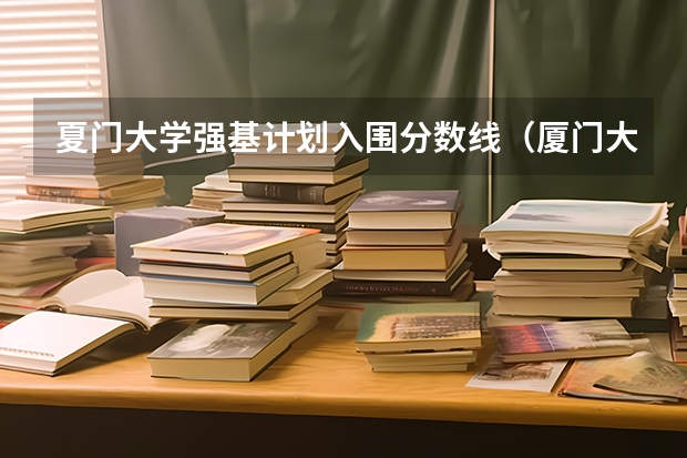 夏门大学强基计划入围分数线（厦门大学专业排行榜）