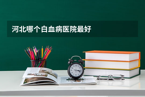 河北哪个白血病医院最好
