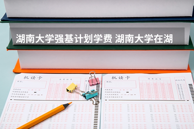湖南大学强基计划学费 湖南大学在湖南招生人数