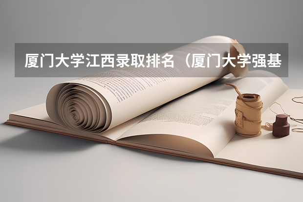 厦门大学江西录取排名（厦门大学强基计划录取人数）