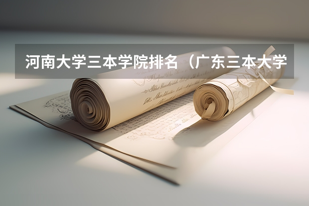 河南大学三本学院排名（广东三本大学排名及分数线）