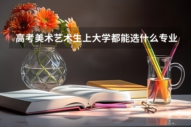 高考美术艺术生上大学都能选什么专业?越详细越好!