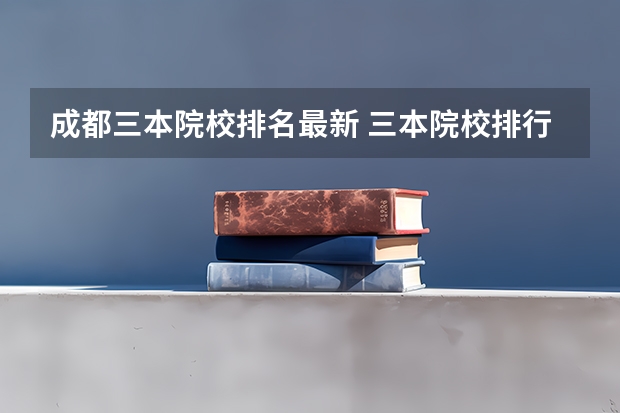 成都三本院校排名最新 三本院校排行榜