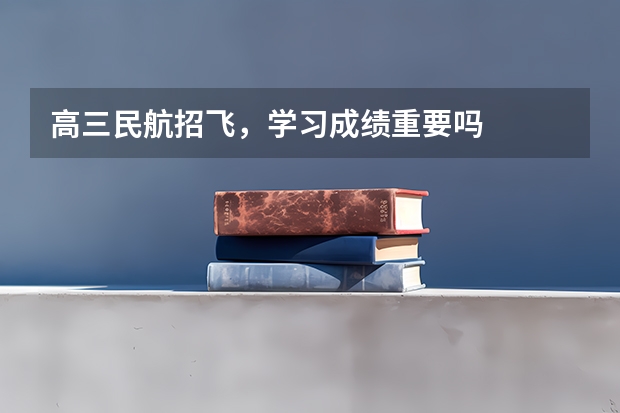高三民航招飞，学习成绩重要吗