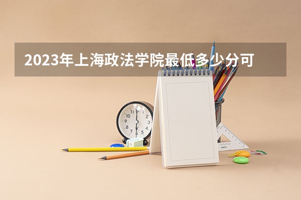 2023年上海政法学院最低多少分可以录取 上海往年分数参考