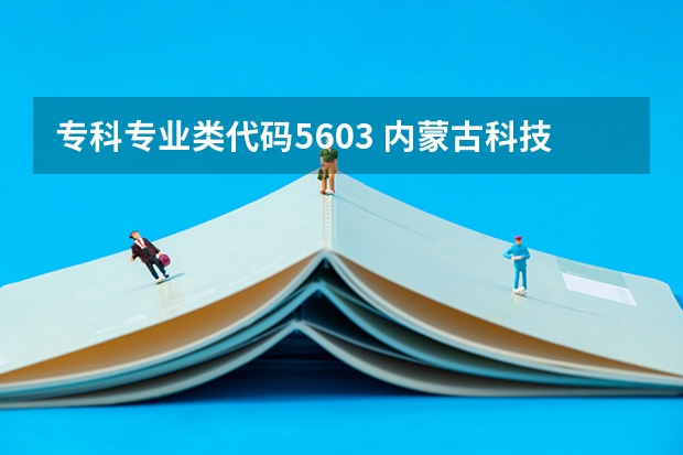 专科专业类代码5603 内蒙古科技大学统招专升本考试招生对应专业目录?