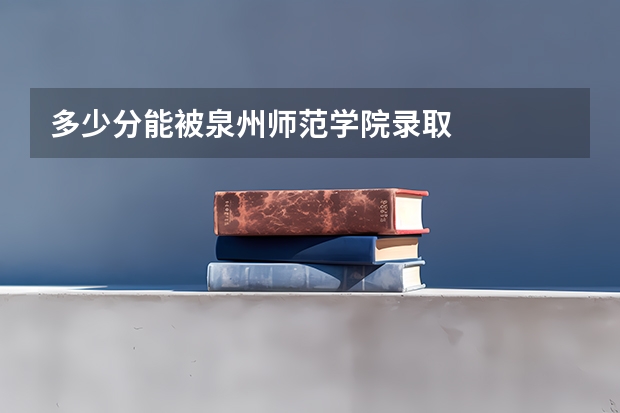 多少分能被泉州师范学院录取
