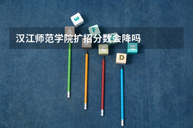 汉江师范学院扩招分数会降吗