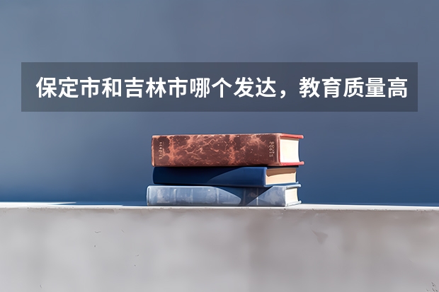 保定市和吉林市哪个发达,教育质量高,高考压力小?