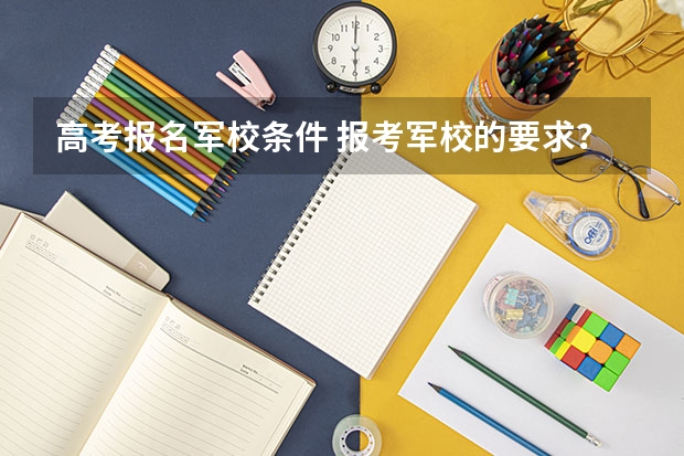 高考报名军校条件 报考军校的要求？