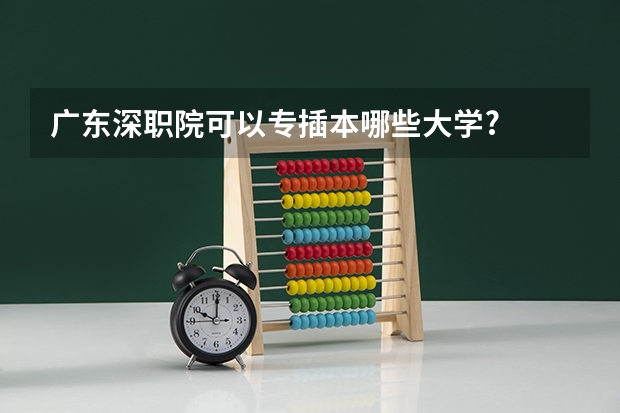 广东深职院可以专插本哪些大学?