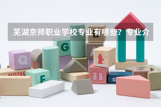 芜湖京师职业学校专业有哪些?专业介绍