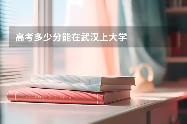 高考多少分能在武汉上大学