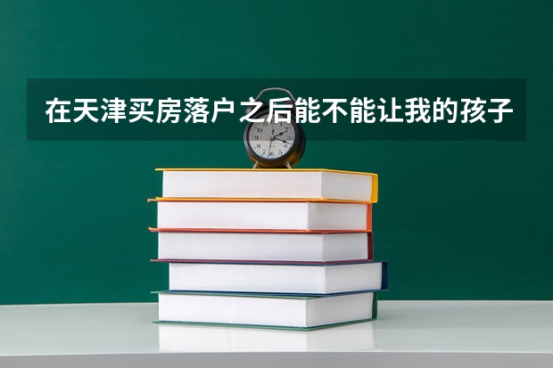 在天津买房落户之后能不能让我的孩子在外地上高中来天津参加高考？（天津高考报名条件）
