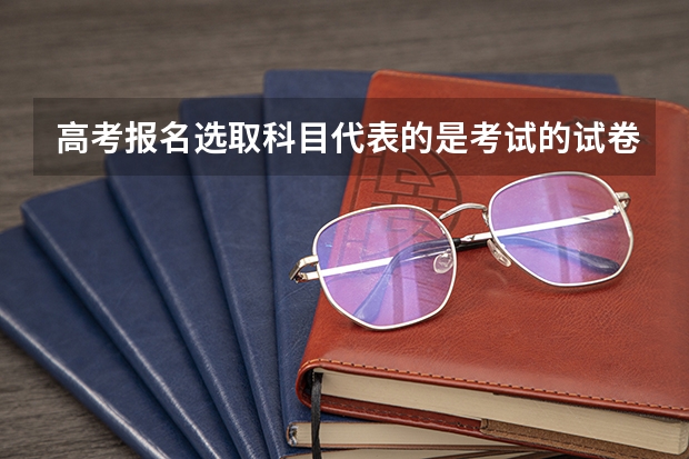 高考报名选取科目代表的是考试的试卷吗