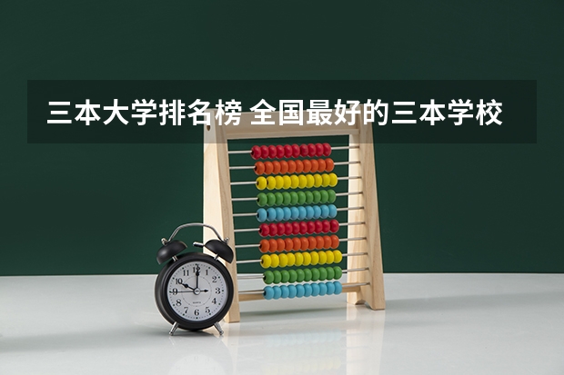 三本大学排名榜 全国最好的三本学校(全国就业最好的三本排名)