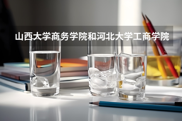 山西大学商务学院和河北大学工商学院哪个好