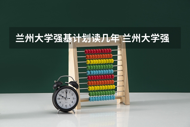 兰州大学强基计划读几年 兰州大学强基计划招生简章公布，5月10日起开始报名