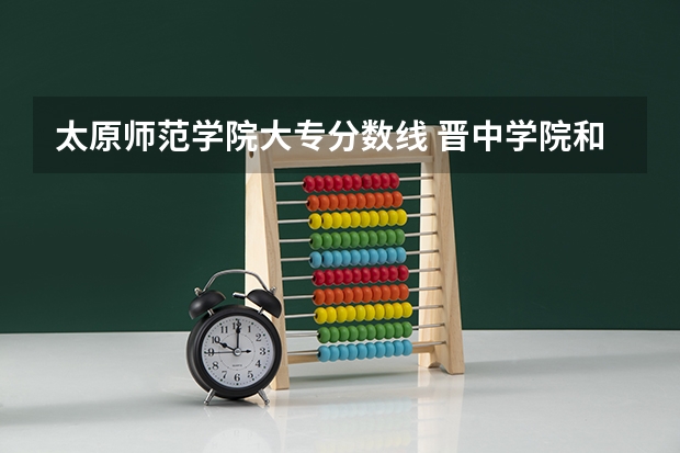 太原师范学院大专分数线 晋中学院和太原师范学院那个好