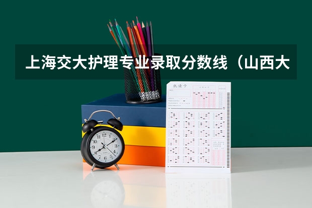 上海交大护理专业录取分数线（山西大同医学院录取分数线）