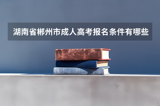 湖南省郴州市成人高考报名条件有哪些？