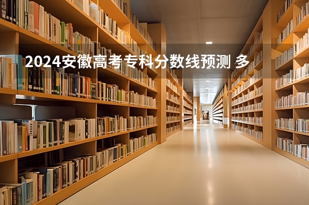 2024安徽高考专科分数线预测 多少分能上专科