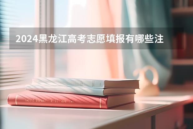 2024黑龙江高考志愿填报有哪些注意事项？