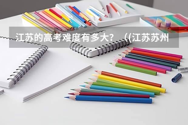 江苏的高考难度有多大？（(江苏苏州)高考的模式是怎样的?）