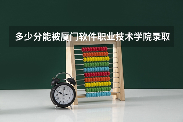 多少分能被厦门软件职业技术学院录取