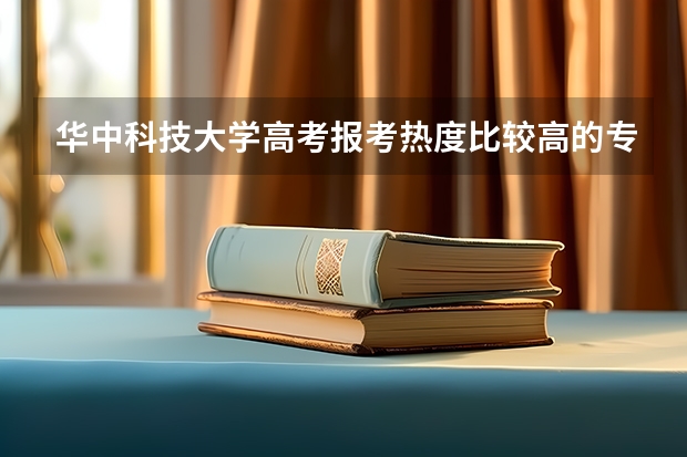 华中科技大学高考报考热度比较高的专业有哪些？