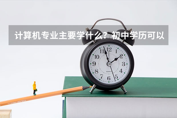 计算机专业主要学什么?初中学历可以学吗