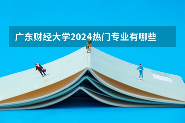 广东财经大学2024热门专业有哪些?
